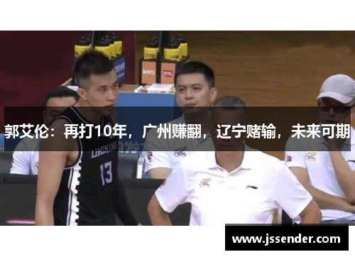 郭艾伦：再打10年，广州赚翻，辽宁赌输，未来可期