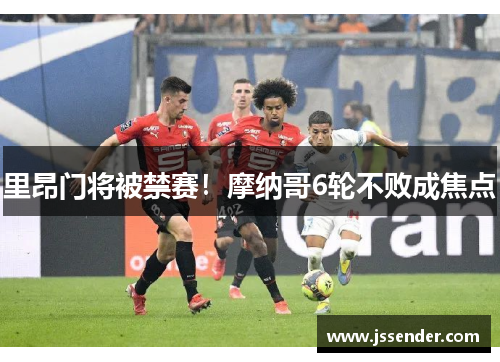 里昂门将被禁赛！摩纳哥6轮不败成焦点